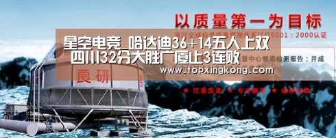 星空电竞_哈达迪36+14五人上双 四川32分大胜广厦止3连败(图3) 星空竞猜