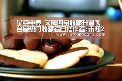 星空电竞_文房四宝收藏升温砚台最热门收藏者日增作者:未知2014-07-0314:30:19来源:新民网随着时代的发展和电脑的普及(图3) 星空电竞