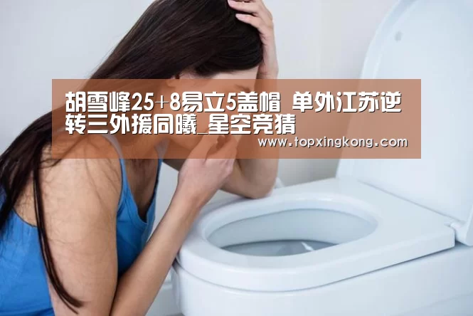 胡雪峰25+8易立5盖帽 单外江苏逆转三外援同曦_星空竞猜(图1) 星空娱乐