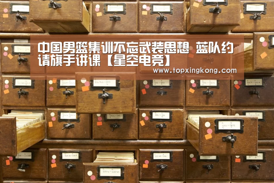 中国男篮集训不忘武装思想 蓝队约请旗手讲课【星空电竞】(图1) 星空下载