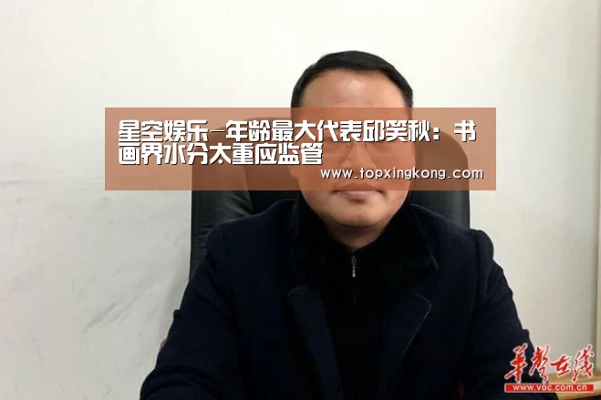 星空娱乐-年龄最大代表邱笑秋:书画界水分太重应监管(图1) 星空电竞
